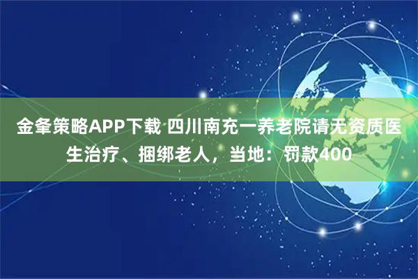 金夆策略APP下载 四川南充一养老院请无资质医生治疗、捆绑老人,当地:罚款400