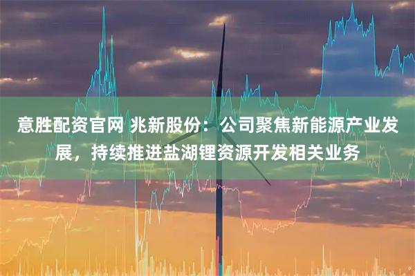 意胜配资官网 兆新股份：公司聚焦新能源产业发展，持续推进盐湖锂资源开发相关业务