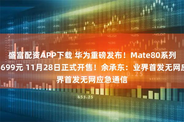 盛富配资APP下载 华为重磅发布！Mate80系列起售价4699元 11月28日正式开售！余承东：业界首发无网应急通信