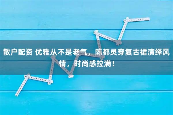 散户配资 优雅从不是老气，陈都灵穿复古裙演绎风情，时尚感拉满！