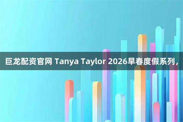 巨龙配资官网 Tanya Taylor 2026早春度假系列，
