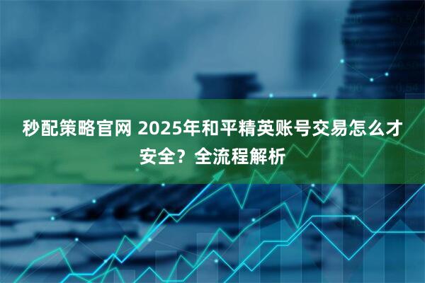 秒配策略官网 2025年和平精英账号交易怎么才安全？全流程解析