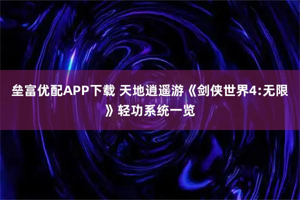 垒富优配APP下载 天地逍遥游《剑侠世界4:无限》轻功系统一览