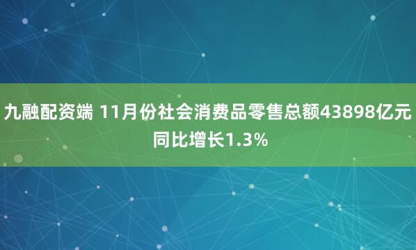 九融配资端 11月份社会消费品零售总额43898亿元 同比增长1.3%