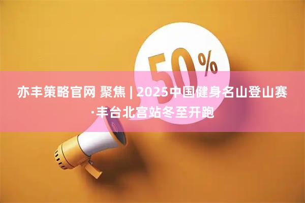 亦丰策略官网 聚焦 | 2025中国健身名山登山赛·丰台北宫站冬至开跑