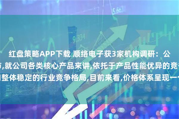 红盘策略APP下载 顺络电子获3家机构调研：公司产品价格一般随行就市,就公司各类核心产品来讲,依托于产品性能优异的竞争力和整体稳定的行业竞争格局,目前来看,价格体系呈现一个相对稳定的状态（附调研问答）
