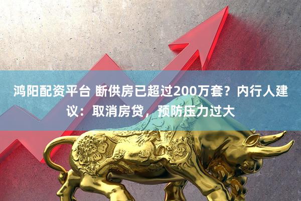 鸿阳配资平台 断供房已超过200万套？内行人建议：取消房贷，预防压力过大
