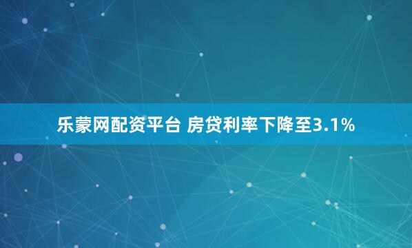 乐蒙网配资平台 房贷利率下降至3.1%
