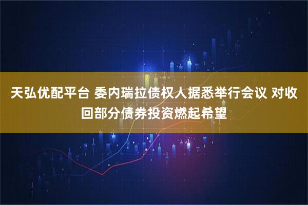 天弘优配平台 委内瑞拉债权人据悉举行会议 对收回部分债券投资燃起希望
