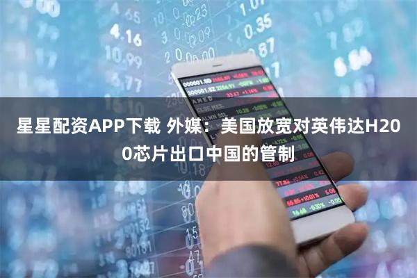 星星配资APP下载 外媒：美国放宽对英伟达H200芯片出口中国的管制