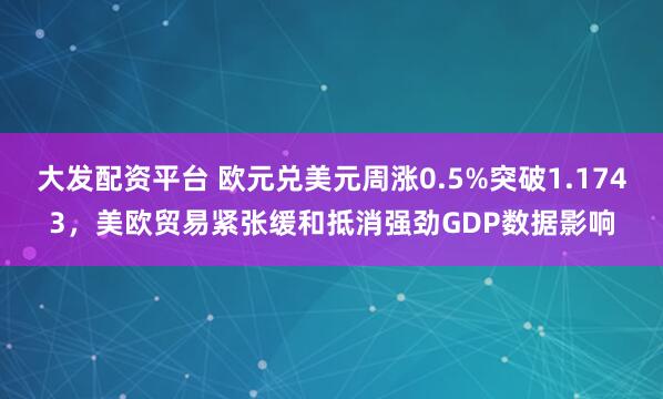 大发配资平台 欧元兑美元周涨0.5%突破1.1743，美欧贸易紧张缓和抵消强劲GDP数据影响