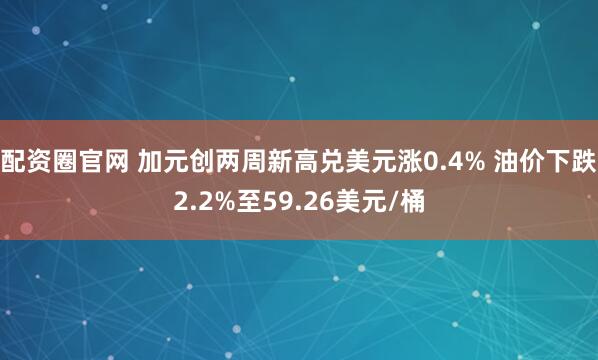 配资圈官网 加元创两周新高兑美元涨0.4% 油价下跌2.2%至59.26美元/桶