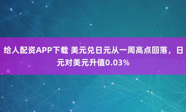 给人配资APP下载 美元兑日元从一周高点回落，日元对美元升值0.03%