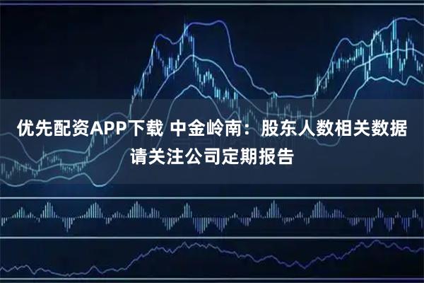 优先配资APP下载 中金岭南：股东人数相关数据请关注公司定期报告