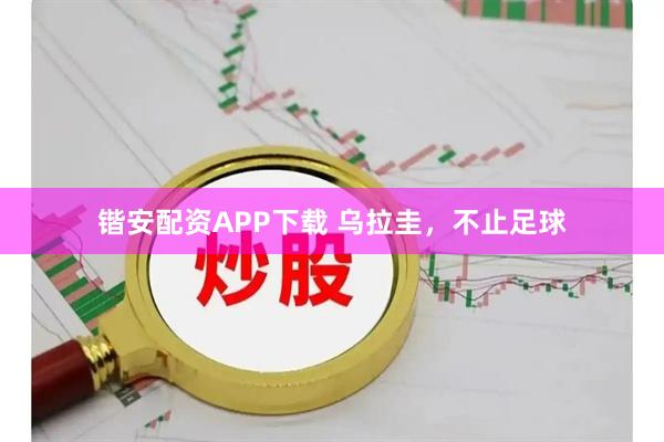 锴安配资APP下载 乌拉圭，不止足球