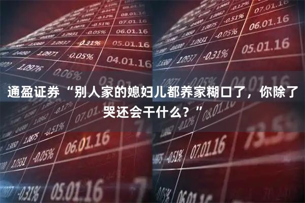 通盈证券 “别人家的媳妇儿都养家糊口了，你除了哭还会干什么？”
