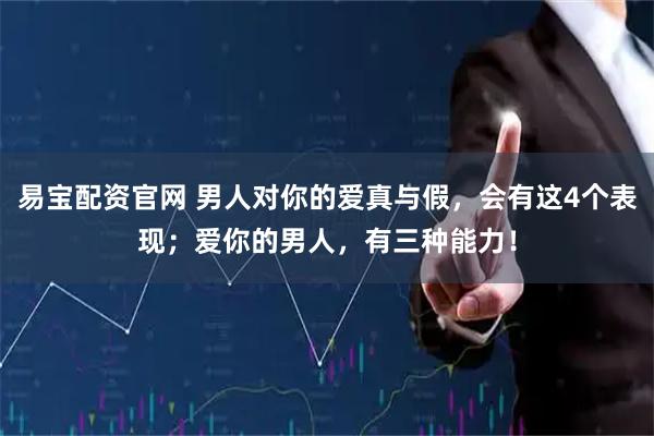 易宝配资官网 男人对你的爱真与假，会有这4个表现；爱你的男人，有三种能力！