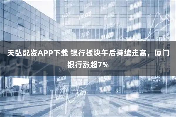 天弘配资APP下载 银行板块午后持续走高，厦门银行涨超7%