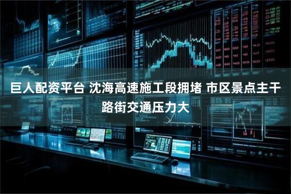 巨人配资平台 沈海高速施工段拥堵 市区景点主干路街交通压力大