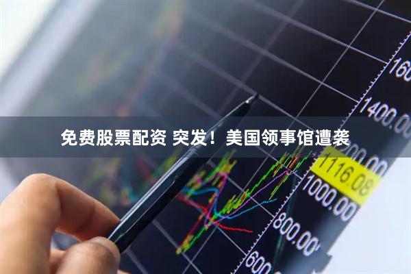 免费股票配资 突发!美国领事馆遭袭