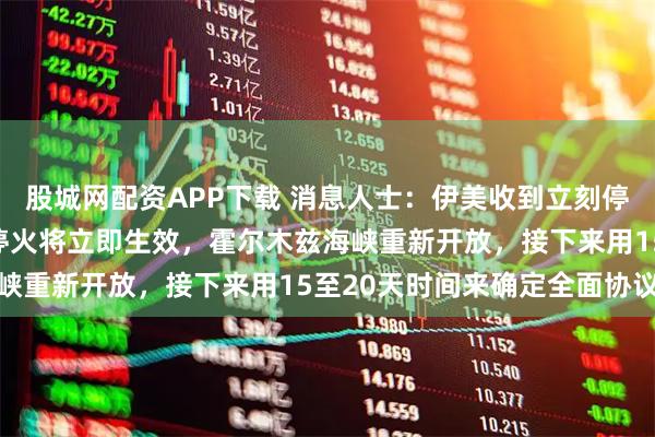 股城网配资APP下载 消息人士：伊美收到立刻停火提案，根据该提议，停火将立即生效，霍尔木兹海峡重新开放，接下来用15至20天时间来确定全面协议