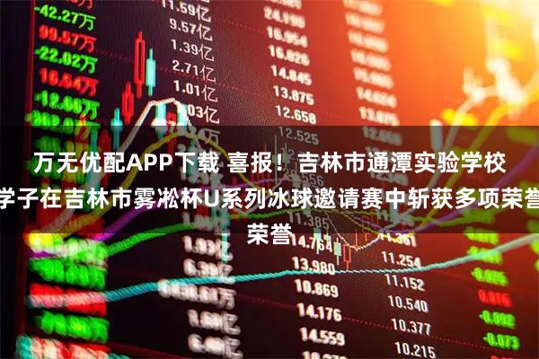 万无优配APP下载 喜报！吉林市通潭实验学校学子在吉林市雾凇杯U系列冰球邀请赛中斩获多项荣誉