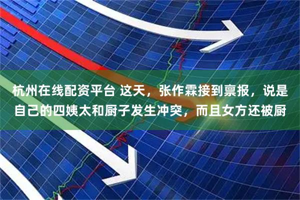 杭州在线配资平台 这天，张作霖接到禀报，说是自己的四姨太和厨子发生冲突，而且女方还被厨