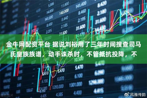 金牛网配资平台 据说刘裕用了三年时间搜查司马氏皇族族谱，动手诛杀时，不管抵抗投降，不