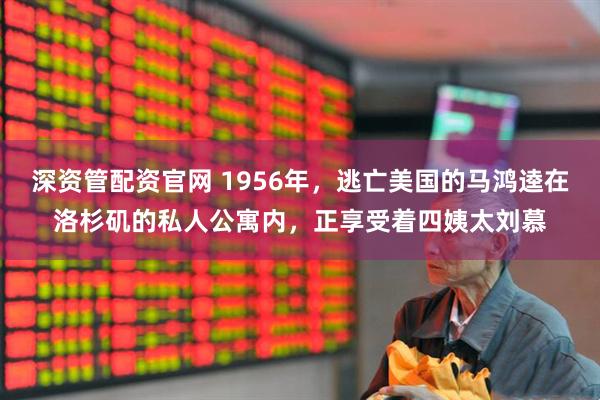 深资管配资官网 1956年，逃亡美国的马鸿逵在洛杉矶的私人公寓内，正享受着四姨太刘慕