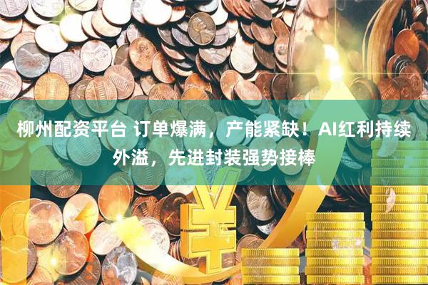 柳州配资平台 订单爆满，产能紧缺！AI红利持续外溢，先进封装强势接棒