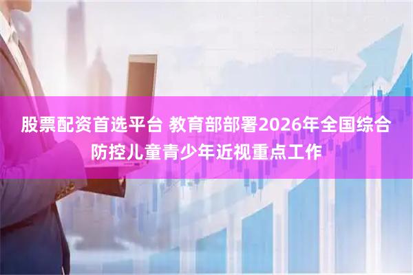 股票配资首选平台 教育部部署2026年全国综合防控儿童青少年近视重点工作