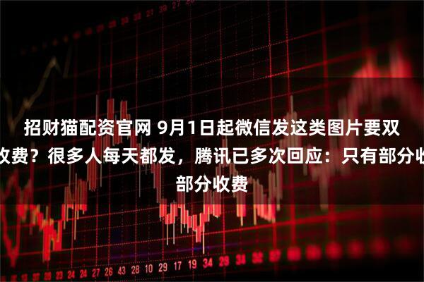 招财猫配资官网 9月1日起微信发这类图片要双向收费？很多人每天都发，腾讯已多次回应：只有部分收费