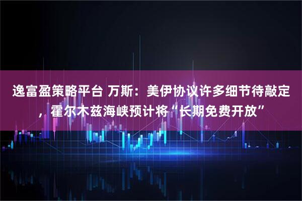 逸富盈策略平台 万斯：美伊协议许多细节待敲定，霍尔木兹海峡预计将“长期免费开放”