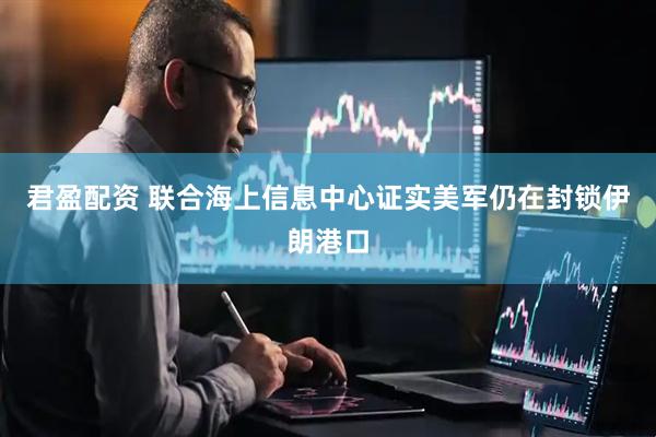 君盈配资 联合海上信息中心证实美军仍在封锁伊朗港口