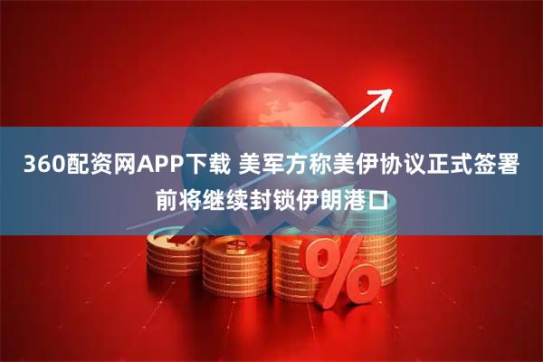 360配资网APP下载 美军方称美伊协议正式签署前将继续封锁伊朗港口